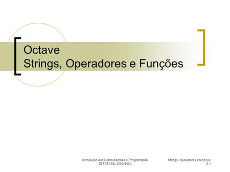 Introdução aos Computadores e Programação DI-FCT-UNL-2003/2004 Strings, operadores e funções 3.1 Octave Strings, Operadores e Funções.