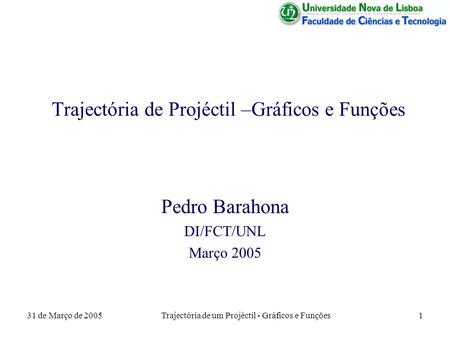 31 de Março de 2005Trajectória de um Projéctil - Gráficos e Funções1 Trajectória de Projéctil –Gráficos e Funções Pedro Barahona DI/FCT/UNL Março 2005.