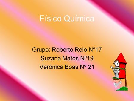 Físico Química Grupo: Roberto Rolo Nº17 Suzana Matos Nº19 Verónica Boas Nº 21.