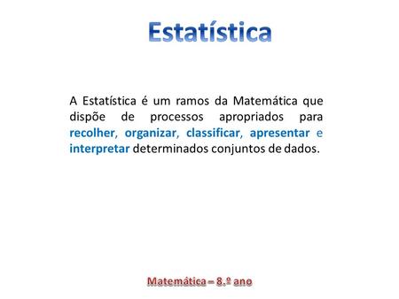 A Estatística é um ramos da Matemática que dispõe de processos apropriados para recolher, organizar, classificar, apresentar e interpretar determinados.
