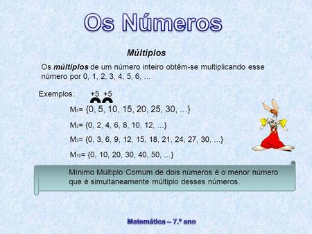 Múltiplos Os múltiplos de um número inteiro obtêm-se multiplicando esse número por 0, 1, 2, 3, 4, 5, 6, ... Exemplos: +5 +5 M5= {0, 5, 10, 15, 20,