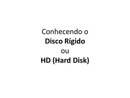 Conhecendo o Disco Rígido ou HD (Hard Disk). O que é HD? O Hd é o dispositivo de armazenamento de dados mais usado nos computadores. Nele, é possível.