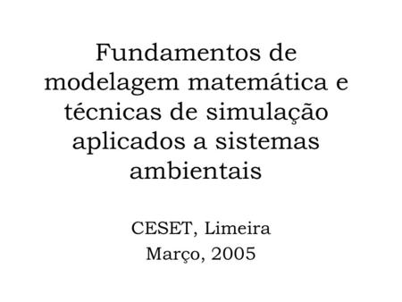 Fundamentos de modelagem matemática e técnicas de simulação aplicados a sistemas ambientais CESET, Limeira Março, 2005.