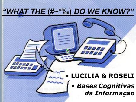 LUCILIA & ROSELI Bases Cognitivas da Informação WHAT THE (#~*) DO WE KNOW?
