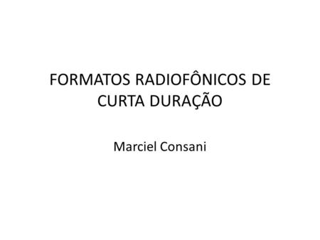 FORMATOS RADIOFÔNICOS DE CURTA DURAÇÃO Marciel Consani.