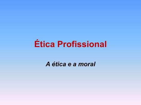 Ética Profissional A ética e a moral.
