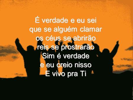 É verdade e eu sei que se alguém clamar os céus se abrirão reis se prostrarão Sim é verdade e eu creio nisso E vivo pra Ti.