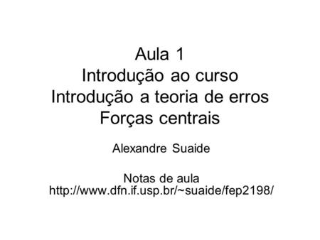 Notas de aula http://www.dfn.if.usp.br/~suaide/fep2198/ Aula 1 Introdução ao curso Introdução a teoria de erros Forças centrais Alexandre Suaide Notas.