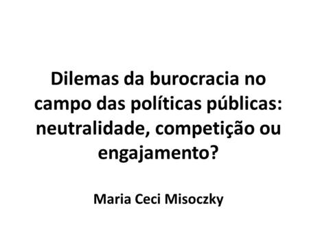 Dilemas da burocracia no campo das políticas públicas: neutralidade, competição ou engajamento? Maria Ceci Misoczky.