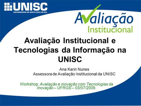 Avaliação Institucional e Tecnologias da Informação na UNISC Workshop: Avaliação e inovação com Tecnologias da Inovação – UFRGS – 03/07/2009. Ana Karin.