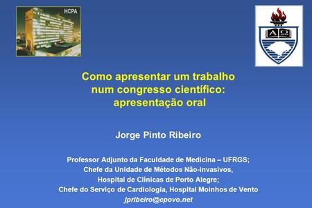 Como apresentar um trabalho num congresso científico: apresentação oral Jorge Pinto Ribeiro Professor Adjunto da Faculdade de Medicina – UFRGS; Chefe.