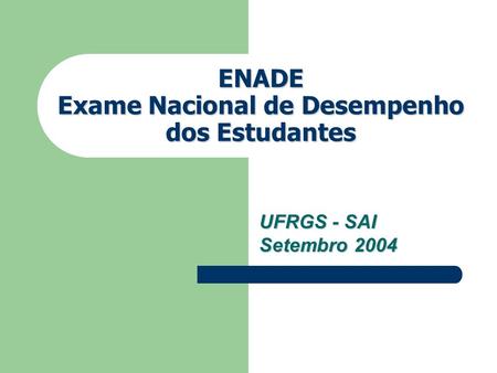 ENADE Exame Nacional de Desempenho dos Estudantes UFRGS - SAI Setembro 2004.