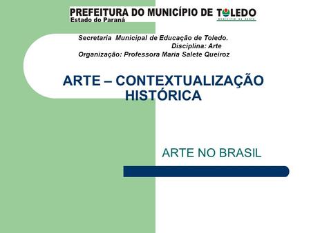 ARTE – CONTEXTUALIZAÇÃO HISTÓRICA ARTE NO BRASIL Secretaria Municipal de Educação de Toledo. Disciplina: Arte Organização: Professora Maria Salete Queiroz.