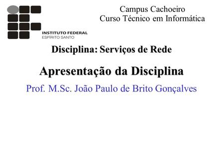 Disciplina: Serviços de Rede Apresentação da Disciplina Prof. M.Sc. João Paulo de Brito Gonçalves Campus Cachoeiro Curso Técnico em Informática.