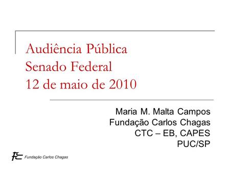 Audiência Pública Senado Federal 12 de maio de 2010 Maria M. Malta Campos Fundação Carlos Chagas CTC – EB, CAPES PUC/SP.