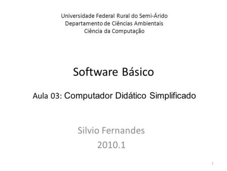 Software Básico Silvio Fernandes 2010.1 Universidade Federal Rural do Semi-Árido Departamento de Ciências Ambientais Ciência da Computação Aula 03: Computador.
