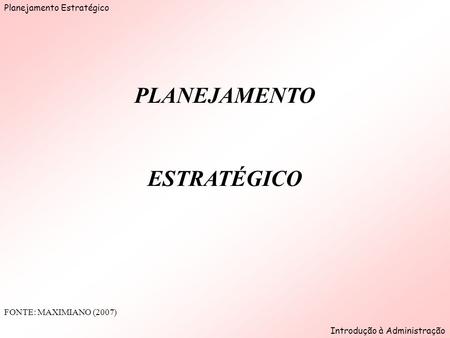 Planejamento Estratégico Introdução à Administração PLANEJAMENTO ESTRATÉGICO FONTE: MAXIMIANO (2007)
