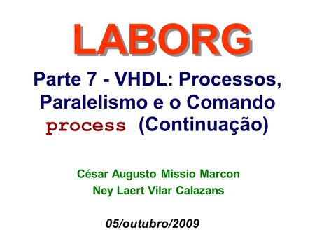 Parte 7 - VHDL: Processos, Paralelismo e o Comando process (Continuação) LABORG 05/outubro/2009 César Augusto Missio Marcon Ney Laert Vilar Calazans.