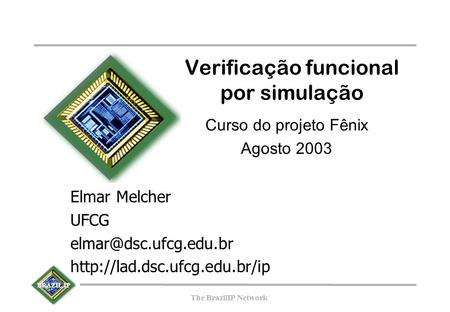 BRAZIL IP The BrazilIP Network BRAZIL IP The BrazilIP Network Verificação funcional por simulação Curso do projeto Fênix Agosto 2003 Elmar Melcher UFCG.