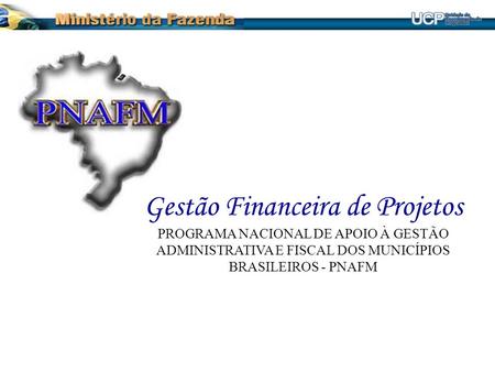 Gestão Financeira de Projetos PROGRAMA NACIONAL DE APOIO À GESTÃO ADMINISTRATIVA E FISCAL DOS MUNICÍPIOS BRASILEIROS - PNAFM.