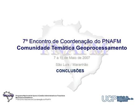 7º Encontro de Coordenação do PNAFM Comunidade Temática Geoprocessamento 7 a 11 de Maio de 2007 São Luís / Maranhão CONCLUSÕES.