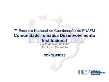7º Encontro Nacional de Coordenação do PNAFM Comunidade Temática Desenvolvimento Institucional 7 a 11 de Maio de 2007 São Luís / Maranhão 1 CONCLUSÕES.
