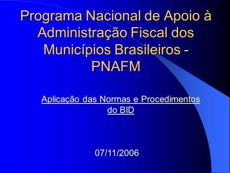 Programa Nacional de Apoio à Administração Fiscal dos Municípios Brasileiros - PNAFM Aplicação das Normas e Procedimentos do BID 07/11/2006.