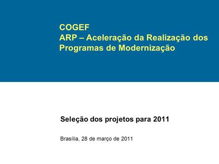 Seleção dos projetos para 2011 Brasília, 28 de março de 2011 COGEF ARP – Aceleração da Realização dos Programas de Modernização.