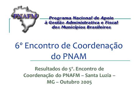 6º Encontro de Coordenação do PNAM Resultados do 5º. Encontro de Coordenação do PNAFM – Santa Luzia – MG – Outubro 2005.