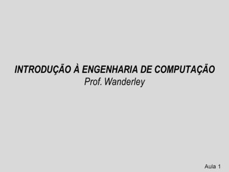 INTRODUÇÃO À ENGENHARIA DE COMPUTAÇÃO Prof. Wanderley Aula 1.