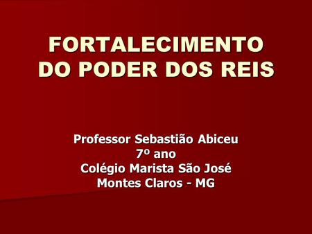 FORTALECIMENTO DO PODER DOS REIS Professor Sebastião Abiceu 7º ano Colégio Marista São José Montes Claros - MG.
