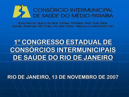 1º CONGRESSO ESTADUAL DE CONSÓRCIOS INTERMUNICIPAIS DE SAÚDE DO RIO DE JANEIRO RIO DE JANEIRO, 13 DE NOVEMBRO DE 2007.
