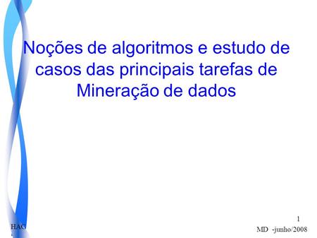 HAC MD -junho/2008 1 Noções de algoritmos e estudo de casos das principais tarefas de Mineração de dados.