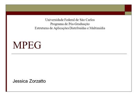 Universidade Federal de São Carlos Programa de Pós-Graduação Estruturas de Aplicações Distribuídas e Multimídia MPEG Jessica Zorzatto.