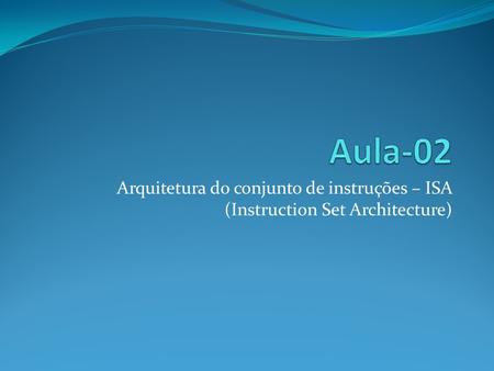 Aula-02 Arquitetura do conjunto de instruções – ISA (Instruction Set Architecture)