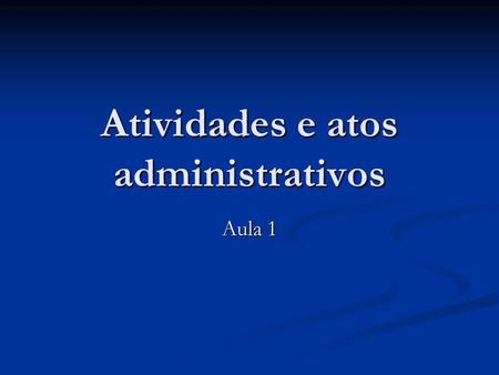 Atividades e atos administrativos Aula 1. Apresentação do curso Princípios da Administração Pública Princípios da Administração Pública Administração.