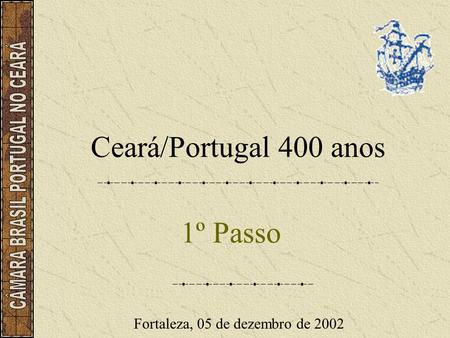 Ceará/Portugal 400 anos 1º Passo Fortaleza, 05 de dezembro de 2002.
