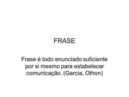 FRASE Frase é todo enunciado suficiente por si mesmo para estabelecer comunicação. (Garcia, Othon)