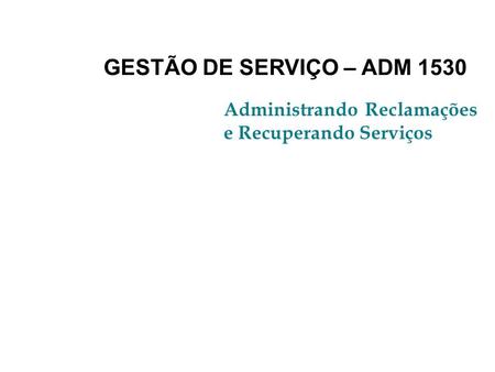 GESTÃO DE SERVIÇO – ADM 1530 Administrando Reclamações e Recuperando Serviços.