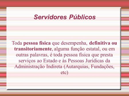 Servidores Públicos Toda pessoa física que desempenha, definitiva ou transitoriamente, alguma função estatal, ou em outras palavras, é toda pessoa física.