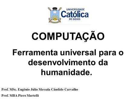 Departamento de Computação COMPUTAÇÃO Ferramenta universal para o desenvolvimento da humanidade. Prof. MSc. Eugênio Júlio Messala Cândido Carvalho Prof.