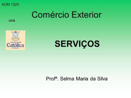ADM 1520 Comércio Exterior UCG SERVIÇOS Profª. Selma Maria da Silva.