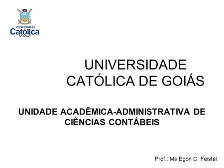 UNIVERSIDADE CATÓLICA DE GOIÁS UNIDADE ACADÊMICA-ADMINISTRATIVA DE CIÊNCIAS CONTÁBEIS Prof.: Ms Egon C. Feistel.