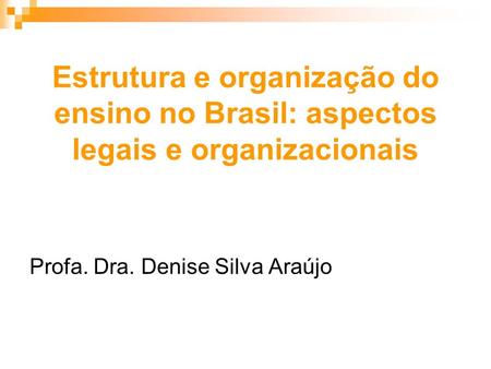 Estrutura e organização do ensino no Brasil: aspectos legais e organizacionais Profa. Dra. Denise Silva Araújo.