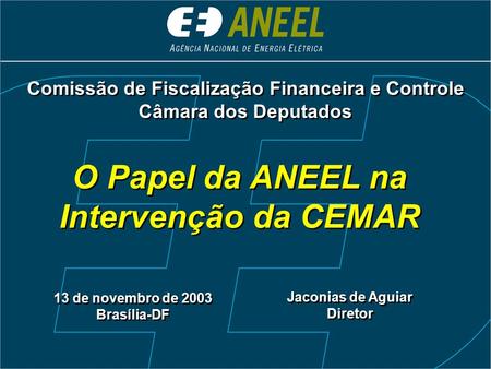 O Papel da ANEEL na Intervenção da CEMAR 13 de novembro de 2003 Brasília-DF Comissão de Fiscalização Financeira e Controle Câmara dos Deputados Comissão.
