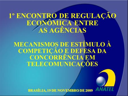 1º ENCONTRO DE REGULAÇÃO ECONÔMICA ENTRE AS AGÊNCIAS MECANISMOS DE ESTÍMULO À COMPETIÇÃO E DEFESA DA CONCORRÊNCIA EM TELECOMUNICAÇÕES   BRASÍLIA, 19 DE.