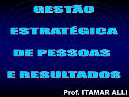 GESTÃO ESTRATÉGICA DE PESSOAS E RESULTADOS Prof. ITAMAR ALLI.