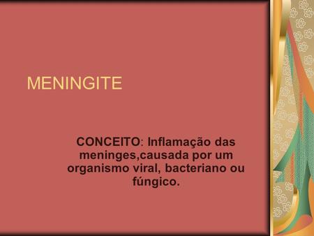 MENINGITE CONCEITO: Inflamação das meninges,causada por um organismo viral, bacteriano ou fúngico.
