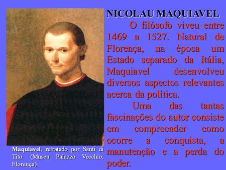 NICOLAU MAQUIAVEL O filósofo viveu entre 1469 a 1527. Natural de Florença, na época um Estado separado da Itália, Maquiavel desenvolveu diversos aspectos.