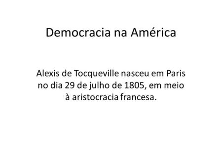 Democracia na América Alexis de Tocqueville nasceu em Paris no dia 29 de julho de 1805, em meio à aristocracia francesa.